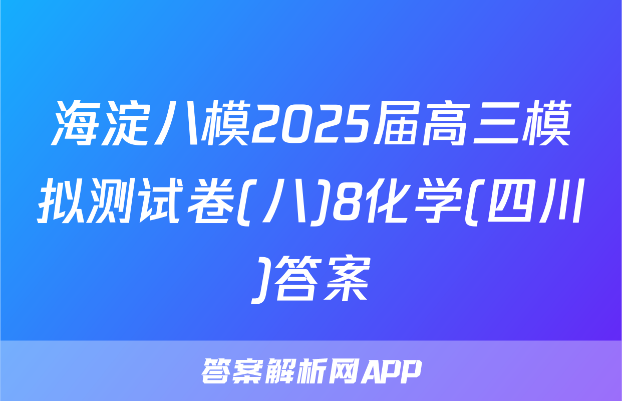 海淀八模2025届高三模拟测试卷(八)8化学(四川)答案