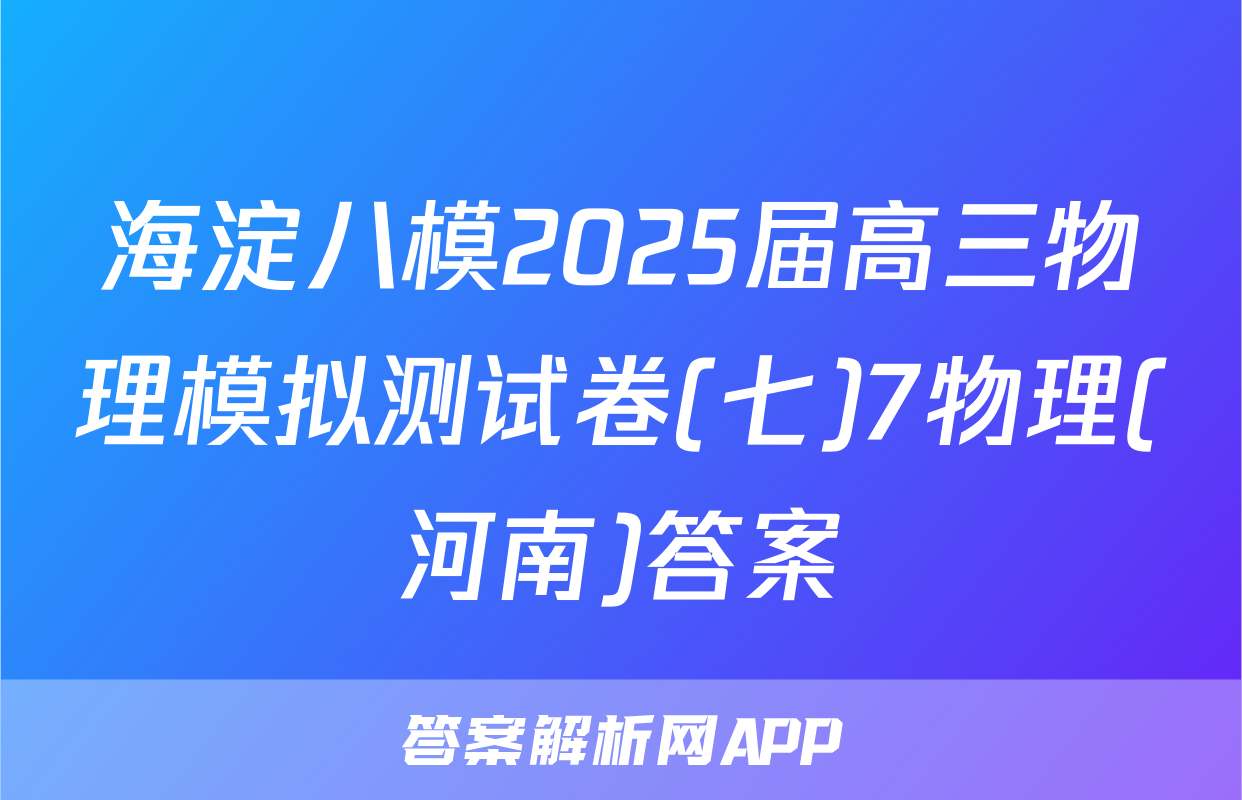 海淀八模2025届高三物理模拟测试卷(七)7物理(河南)答案