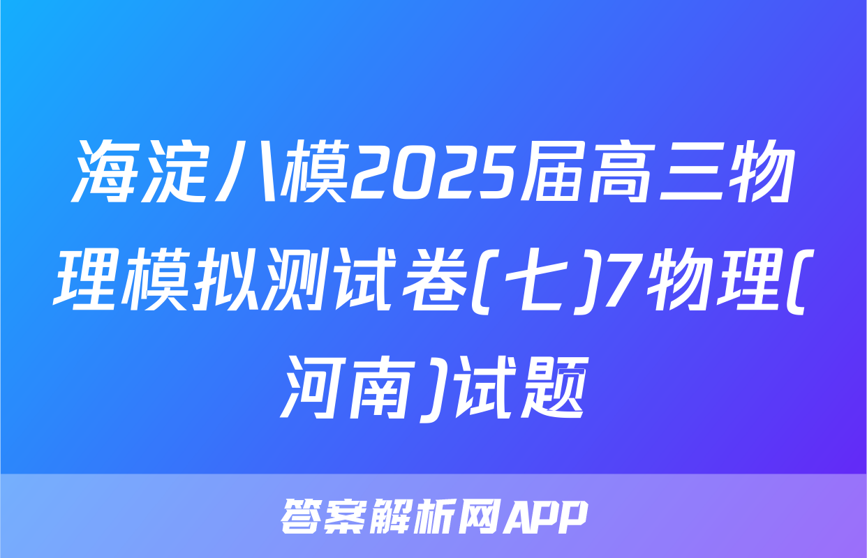 海淀八模2025届高三物理模拟测试卷(七)7物理(河南)试题