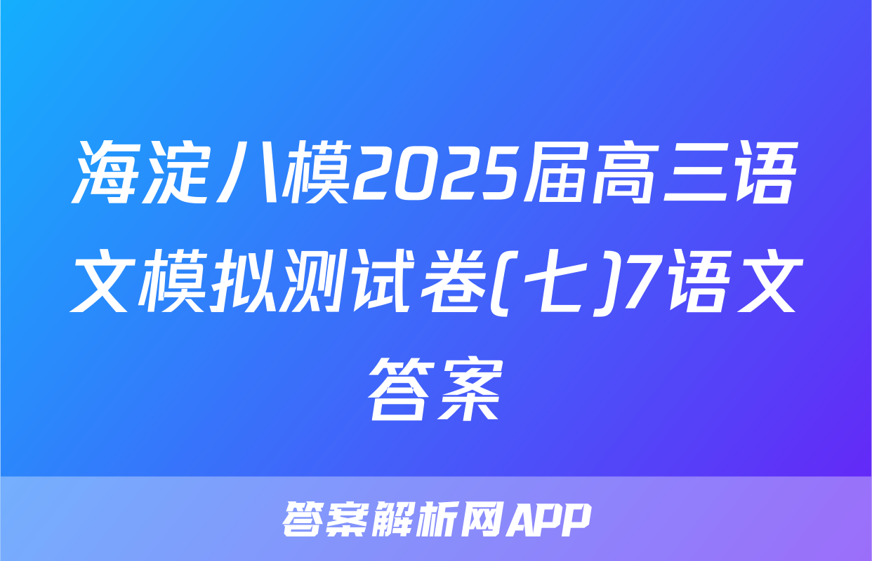 海淀八模2025届高三语文模拟测试卷(七)7语文答案