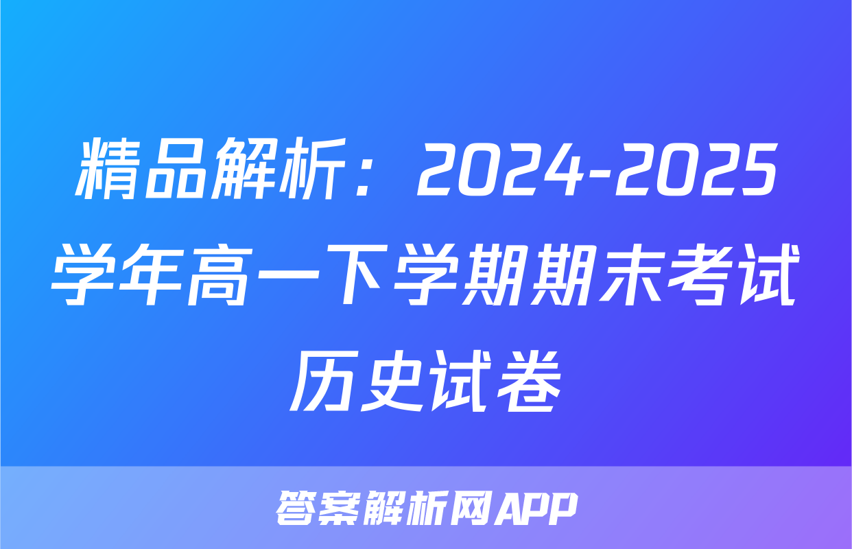 精品解析：2024-2025学年高一下学期期末考试历史试卷