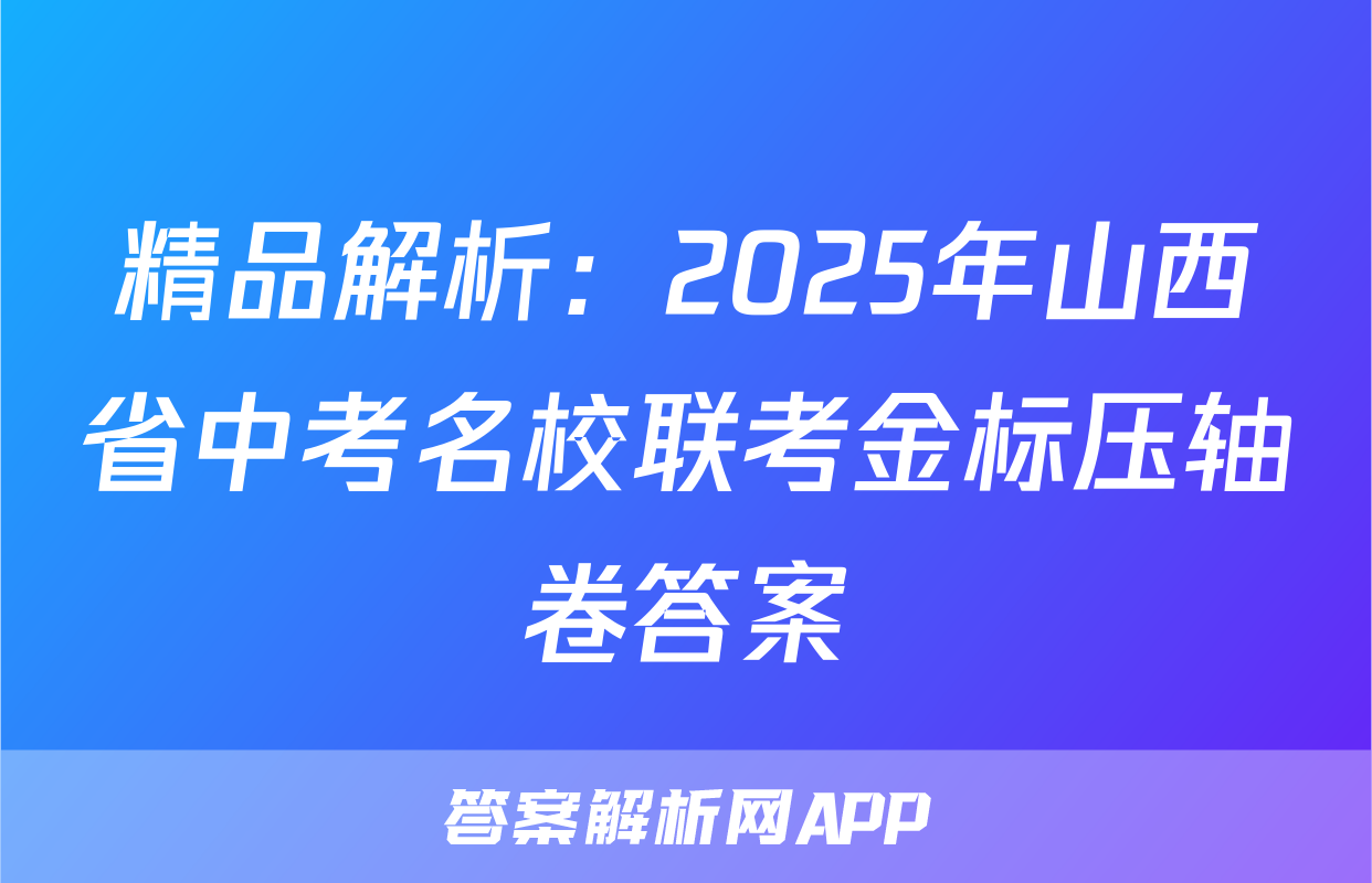 精品解析：2025年山西省中考名校联考金标压轴卷答案