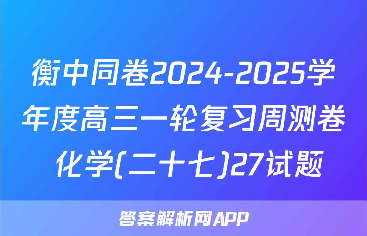 衡中同卷2024-2025学年度高三一轮复习周测卷 化学(二十七)27试题