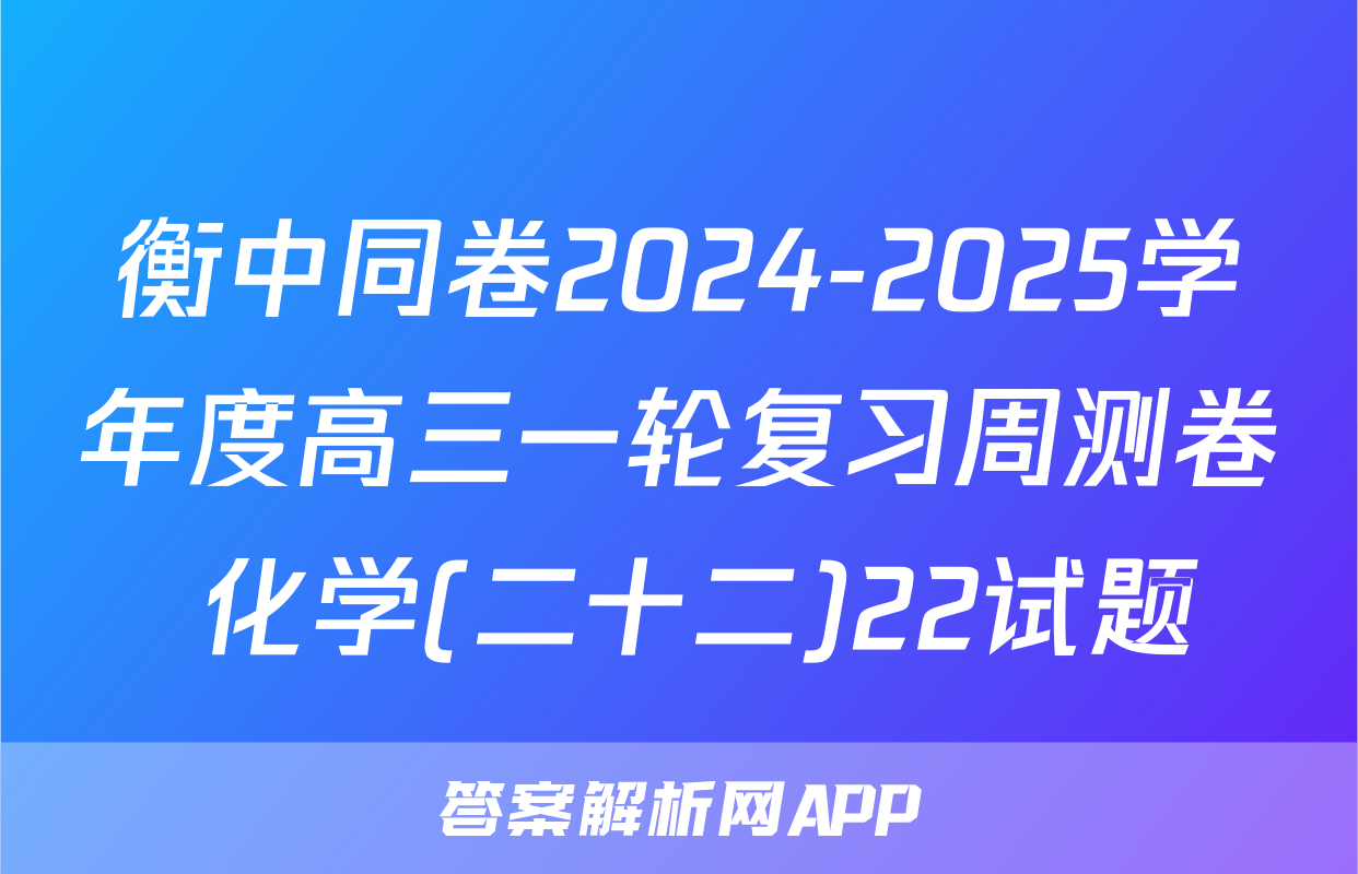 衡中同卷2024-2025学年度高三一轮复习周测卷 化学(二十二)22试题