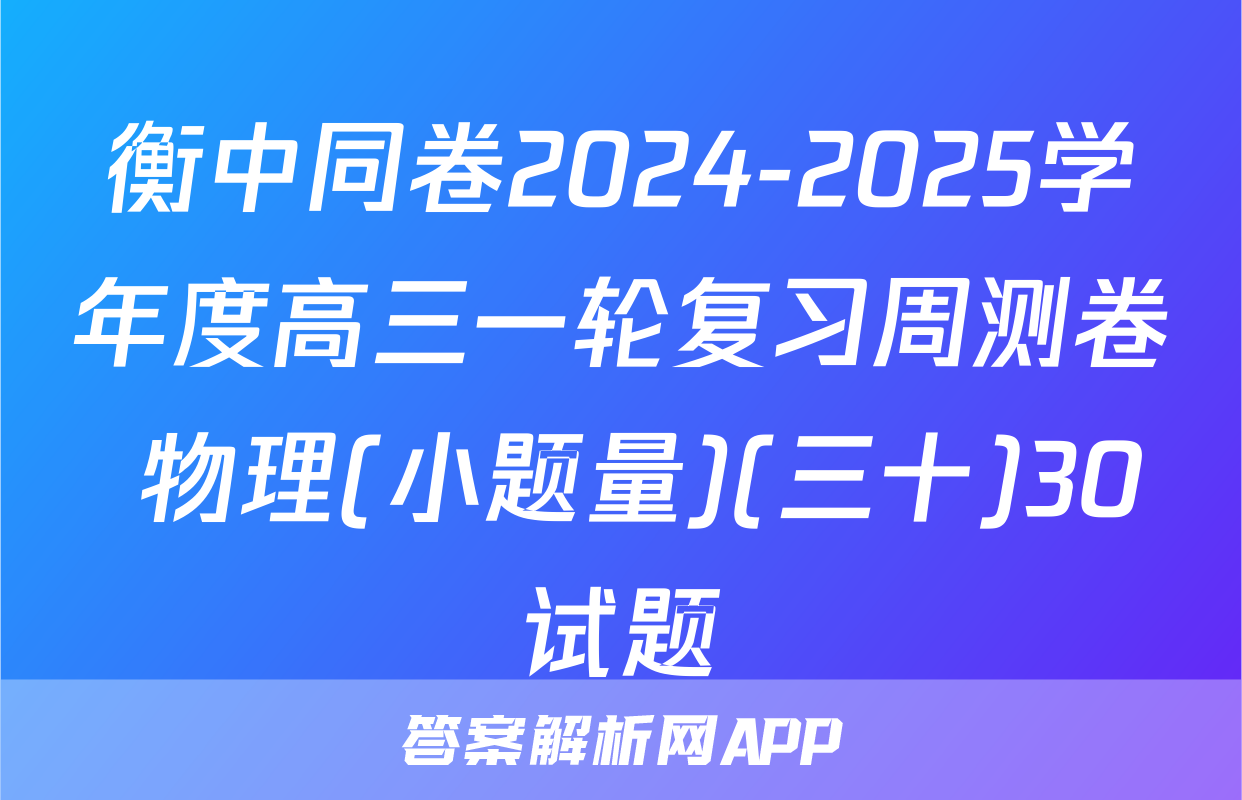衡中同卷2024-2025学年度高三一轮复习周测卷 物理(小题量)(三十)30试题