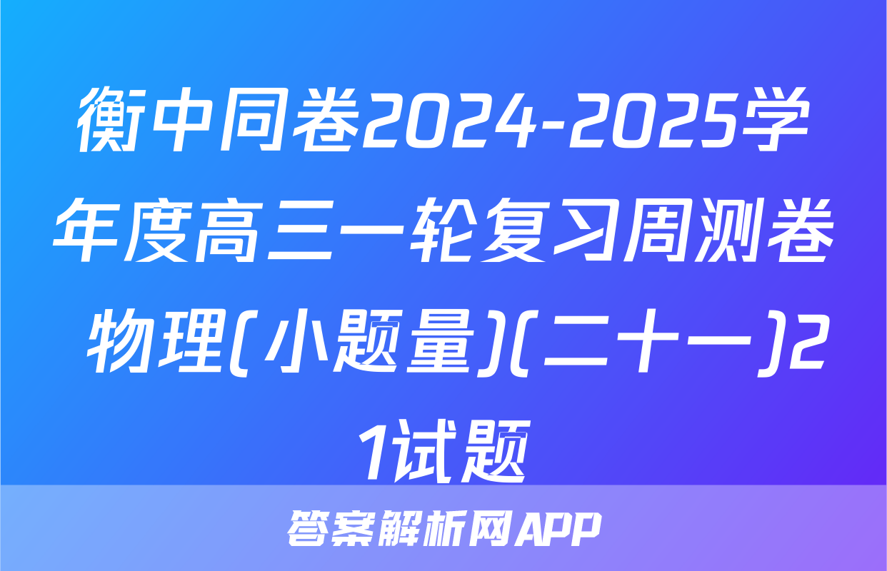 衡中同卷2024-2025学年度高三一轮复习周测卷 物理(小题量)(二十一)21试题