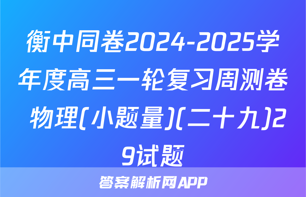 衡中同卷2024-2025学年度高三一轮复习周测卷 物理(小题量)(二十九)29试题