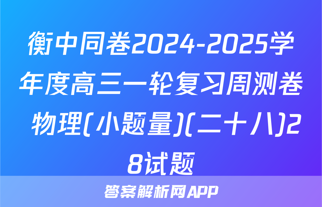 衡中同卷2024-2025学年度高三一轮复习周测卷 物理(小题量)(二十八)28试题