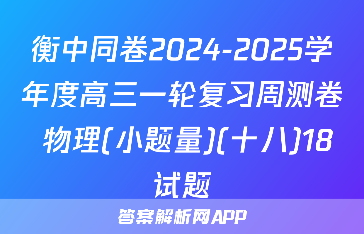 衡中同卷2024-2025学年度高三一轮复习周测卷 物理(小题量)(十八)18试题