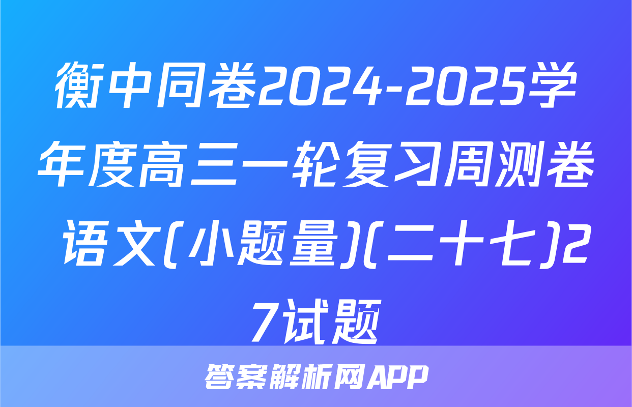 衡中同卷2024-2025学年度高三一轮复习周测卷 语文(小题量)(二十七)27试题