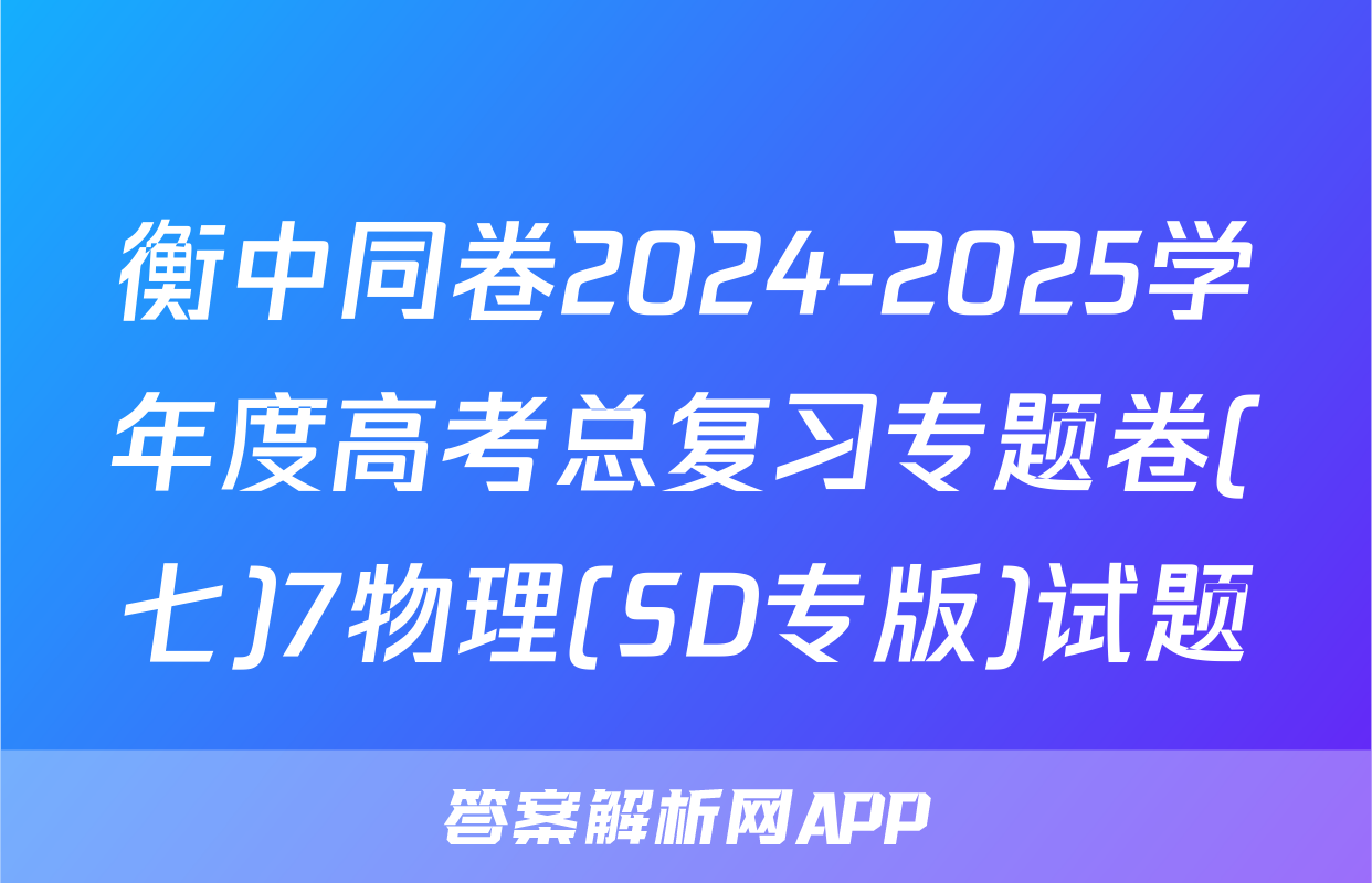 衡中同卷2024-2025学年度高考总复习专题卷(七)7物理(SD专版)试题