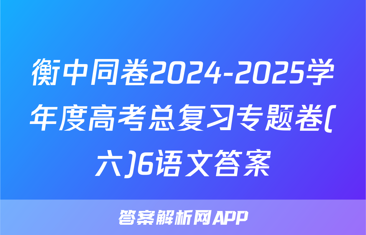 衡中同卷2024-2025学年度高考总复习专题卷(六)6语文答案