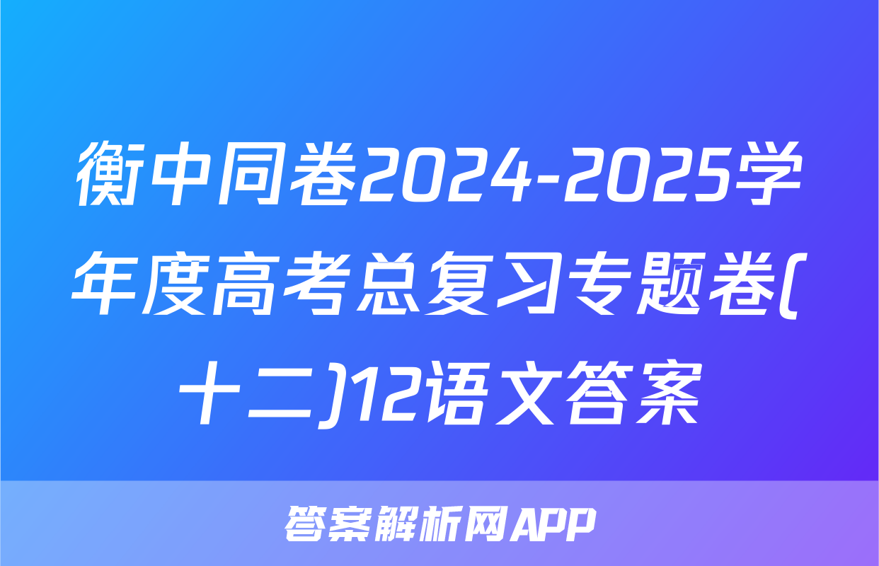 衡中同卷2024-2025学年度高考总复习专题卷(十二)12语文答案