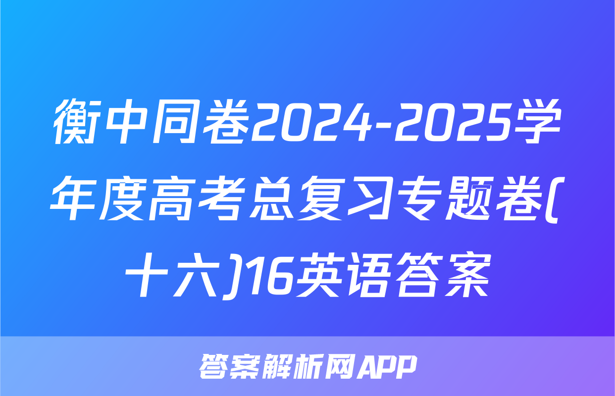 衡中同卷2024-2025学年度高考总复习专题卷(十六)16英语答案