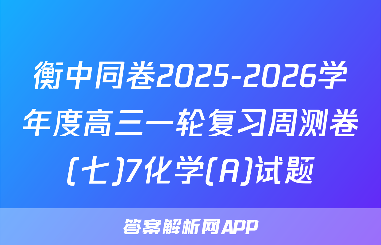 衡中同卷2025-2026学年度高三一轮复习周测卷(七)7化学(A)试题