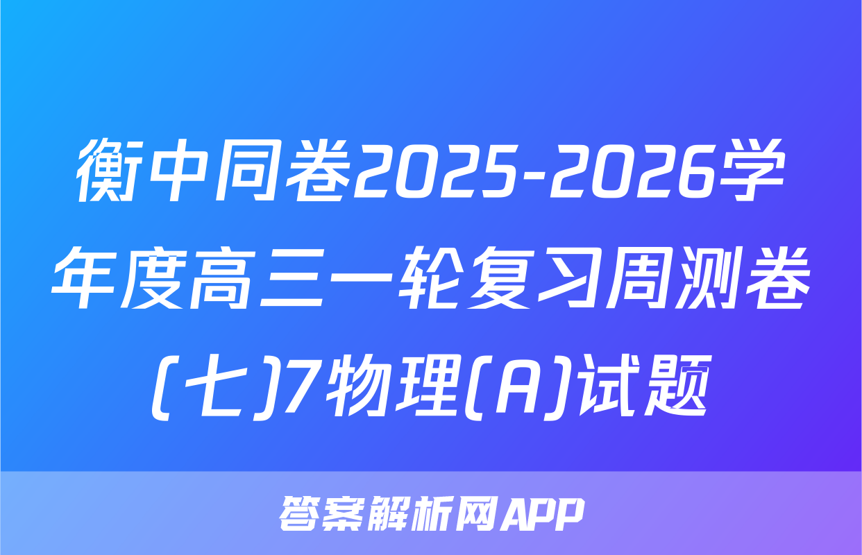 衡中同卷2025-2026学年度高三一轮复习周测卷(七)7物理(A)试题