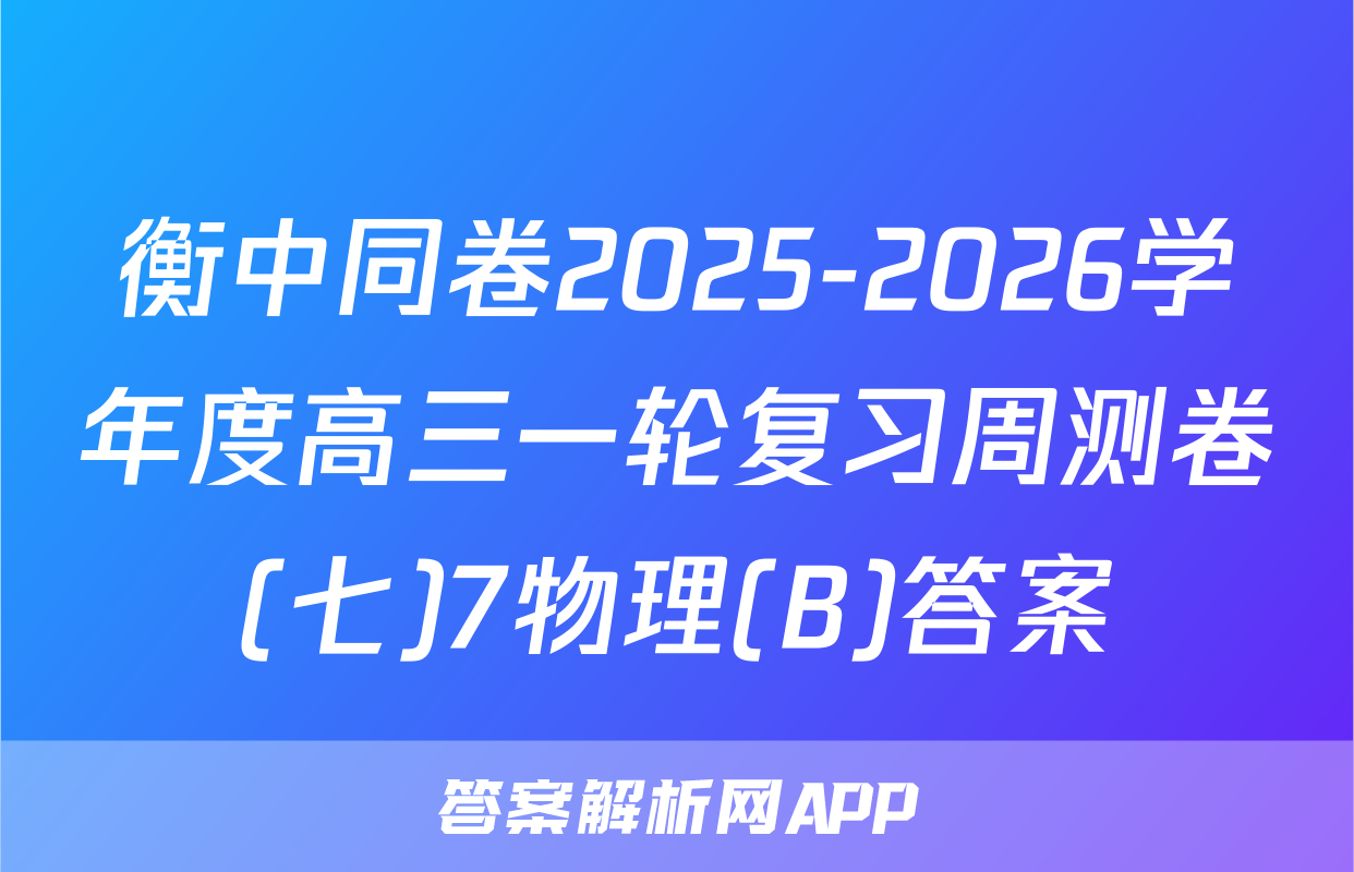 衡中同卷2025-2026学年度高三一轮复习周测卷(七)7物理(B)答案