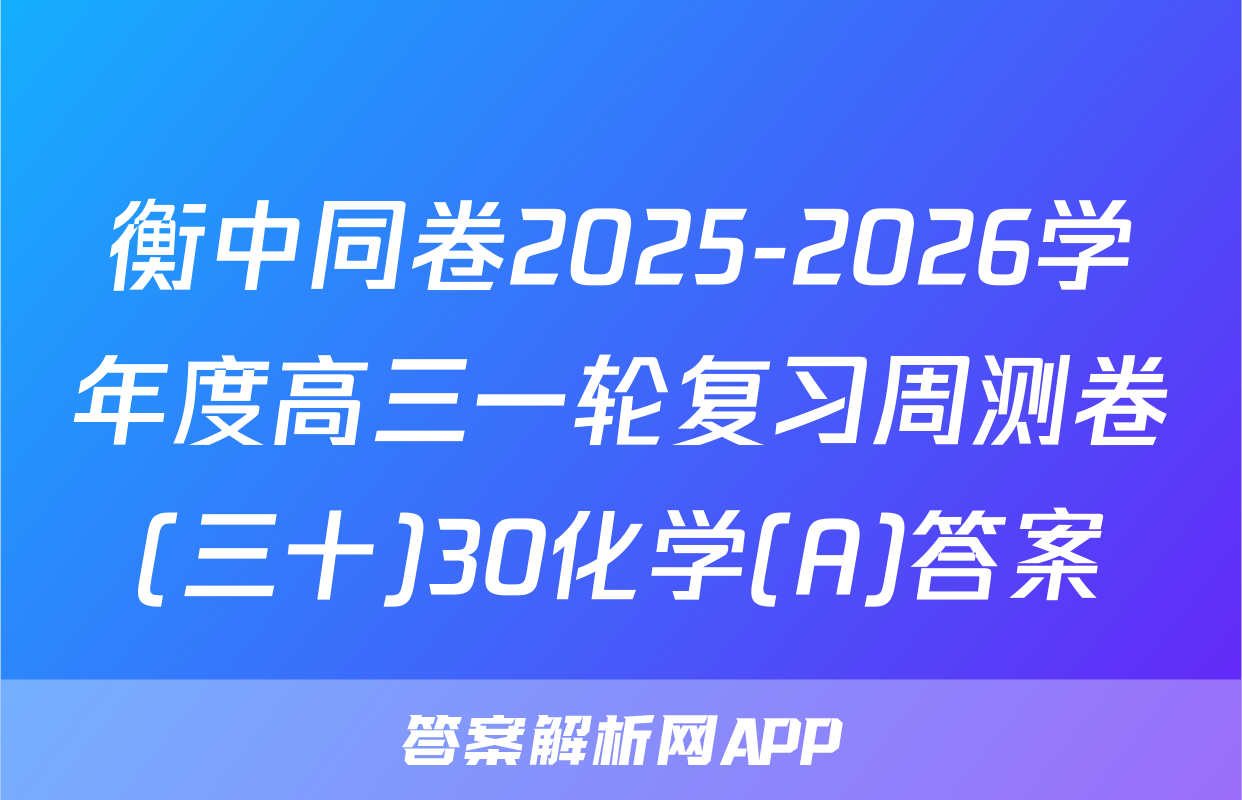 衡中同卷2025-2026学年度高三一轮复习周测卷(三十)30化学(A)答案