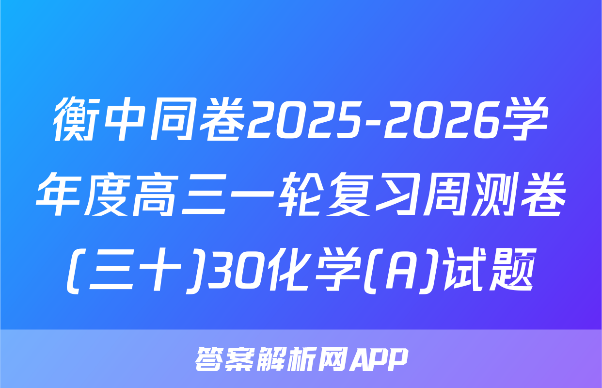 衡中同卷2025-2026学年度高三一轮复习周测卷(三十)30化学(A)试题