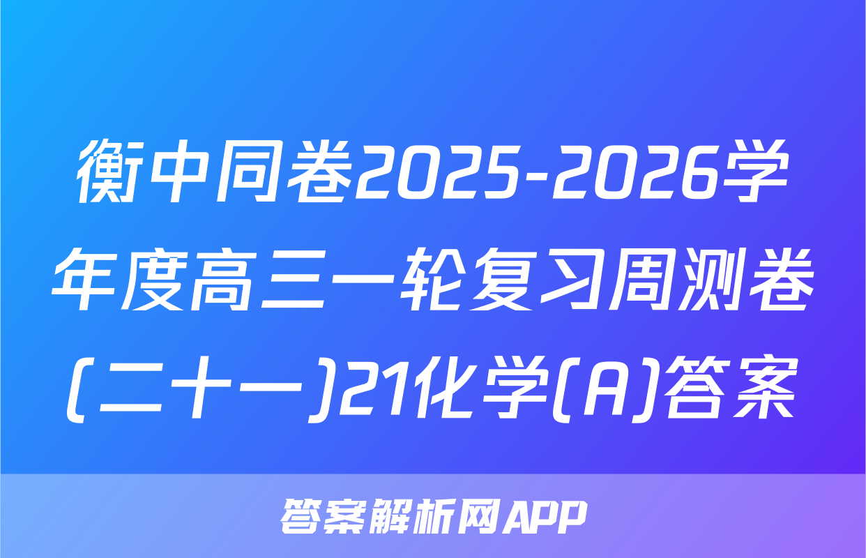 衡中同卷2025-2026学年度高三一轮复习周测卷(二十一)21化学(A)答案