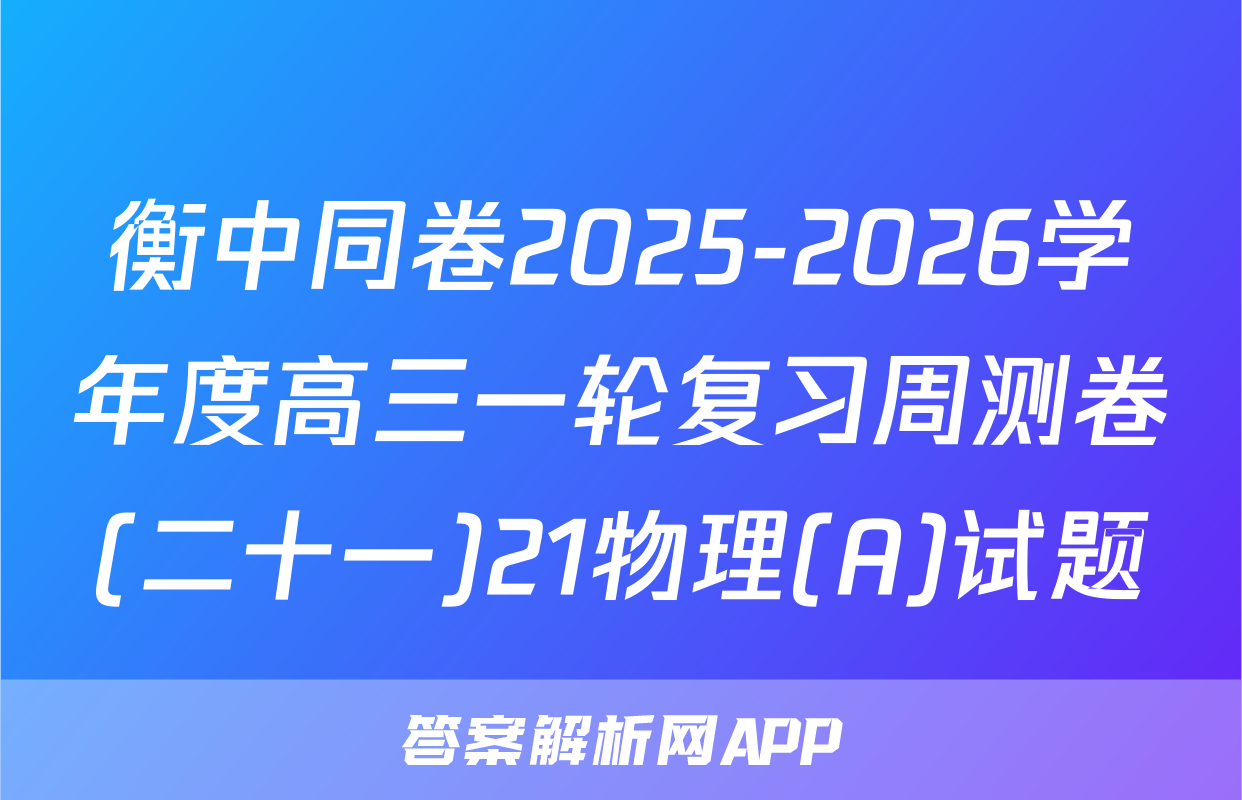 衡中同卷2025-2026学年度高三一轮复习周测卷(二十一)21物理(A)试题