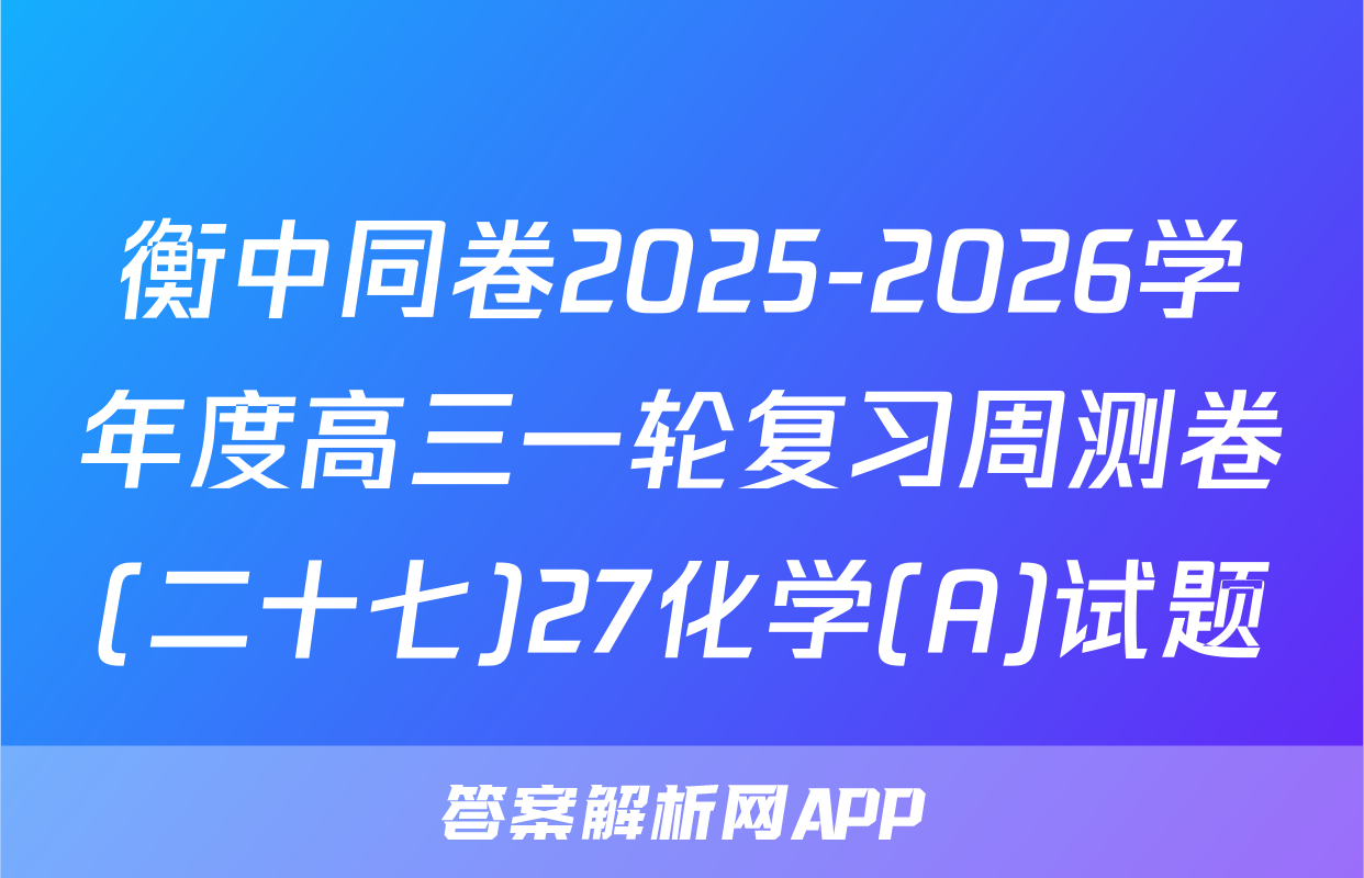 衡中同卷2025-2026学年度高三一轮复习周测卷(二十七)27化学(A)试题