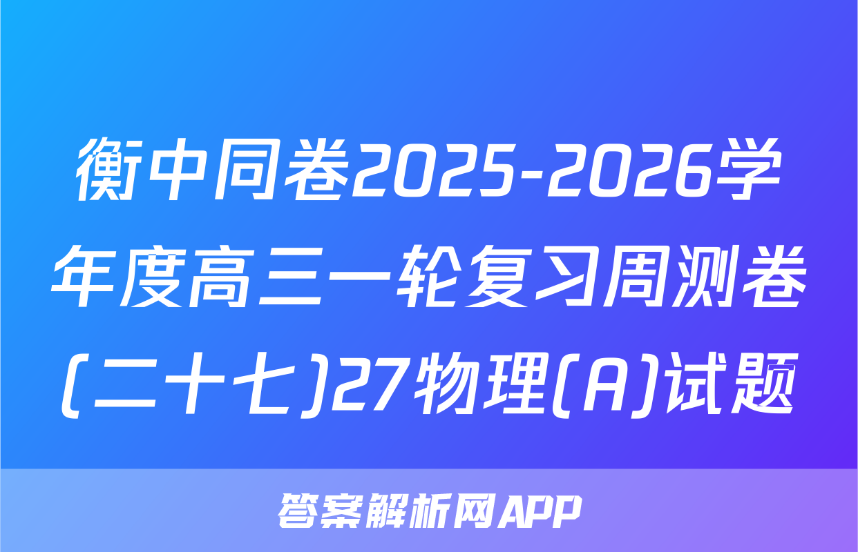 衡中同卷2025-2026学年度高三一轮复习周测卷(二十七)27物理(A)试题