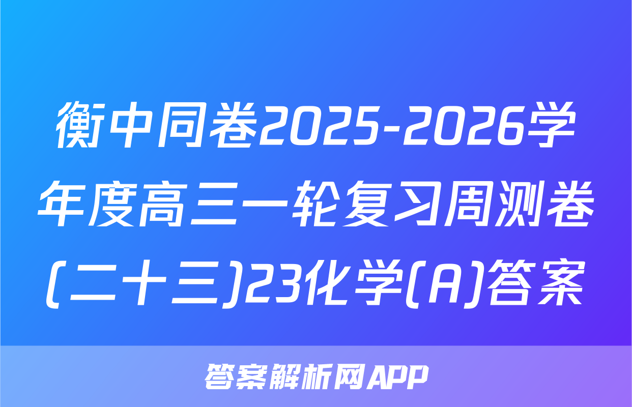 衡中同卷2025-2026学年度高三一轮复习周测卷(二十三)23化学(A)答案