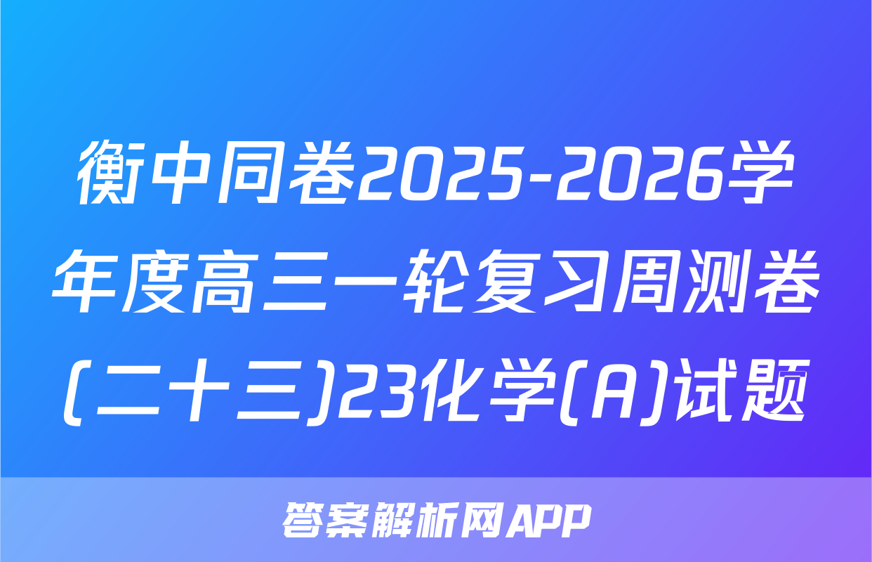 衡中同卷2025-2026学年度高三一轮复习周测卷(二十三)23化学(A)试题