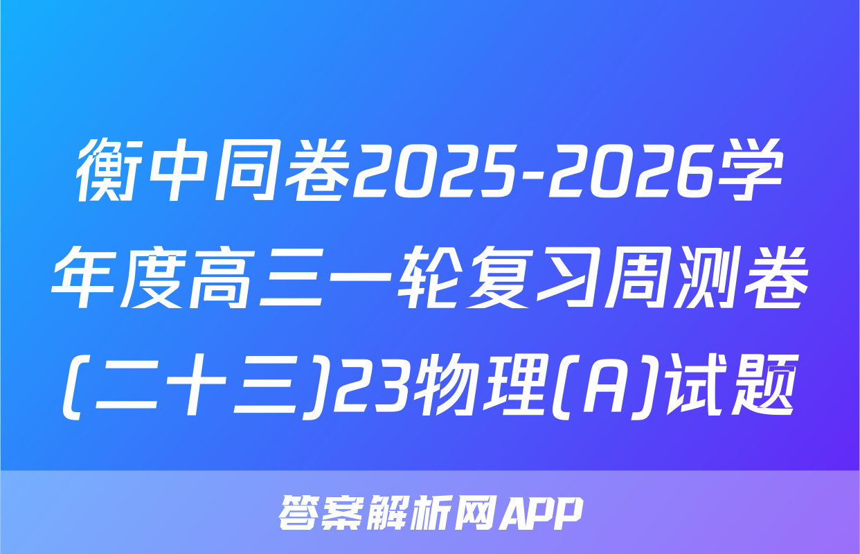 衡中同卷2025-2026学年度高三一轮复习周测卷(二十三)23物理(A)试题