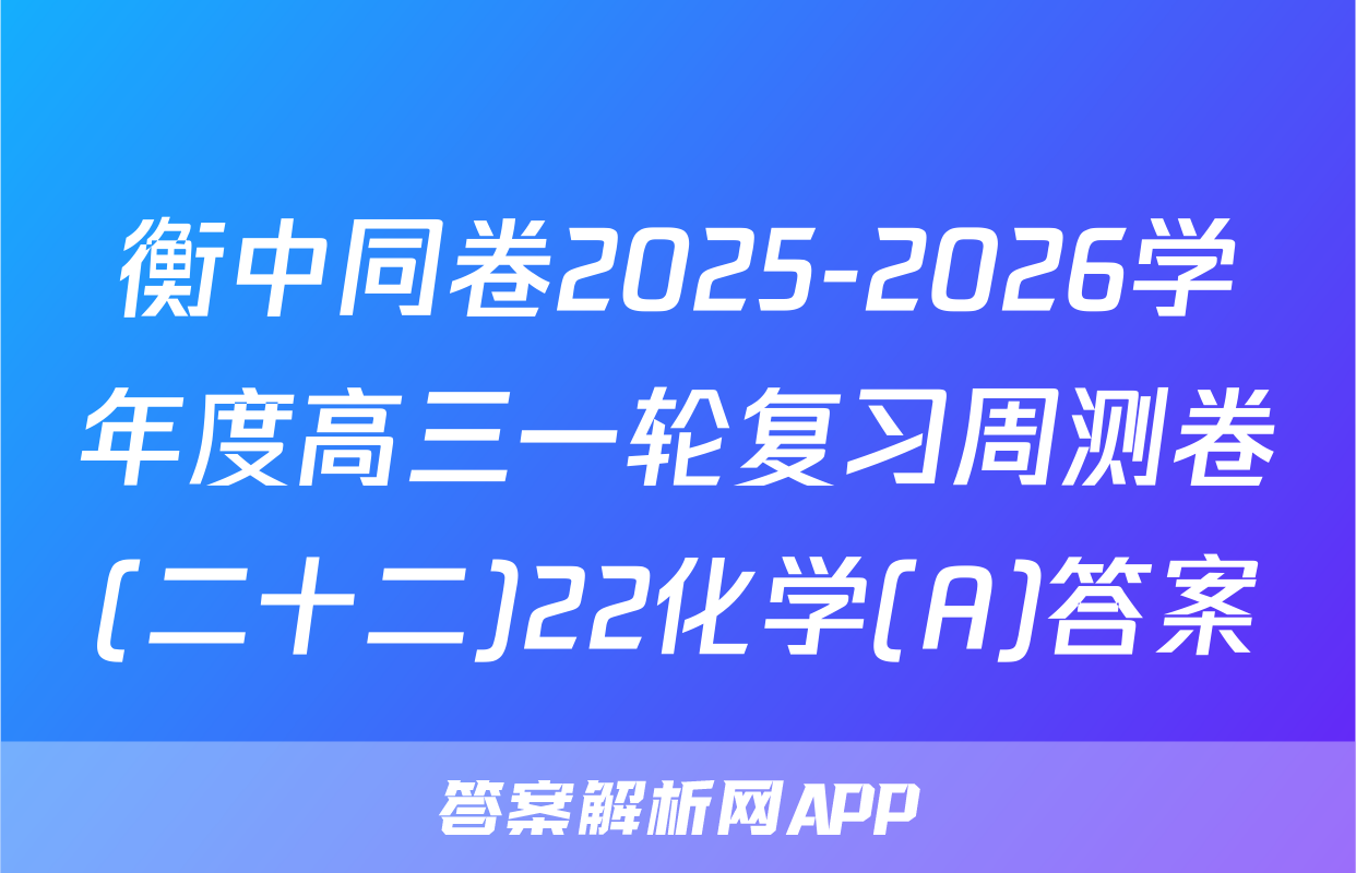 衡中同卷2025-2026学年度高三一轮复习周测卷(二十二)22化学(A)答案