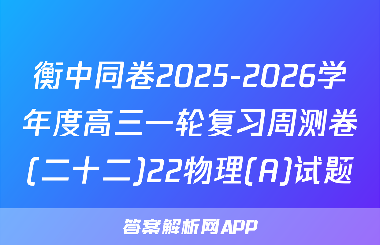 衡中同卷2025-2026学年度高三一轮复习周测卷(二十二)22物理(A)试题