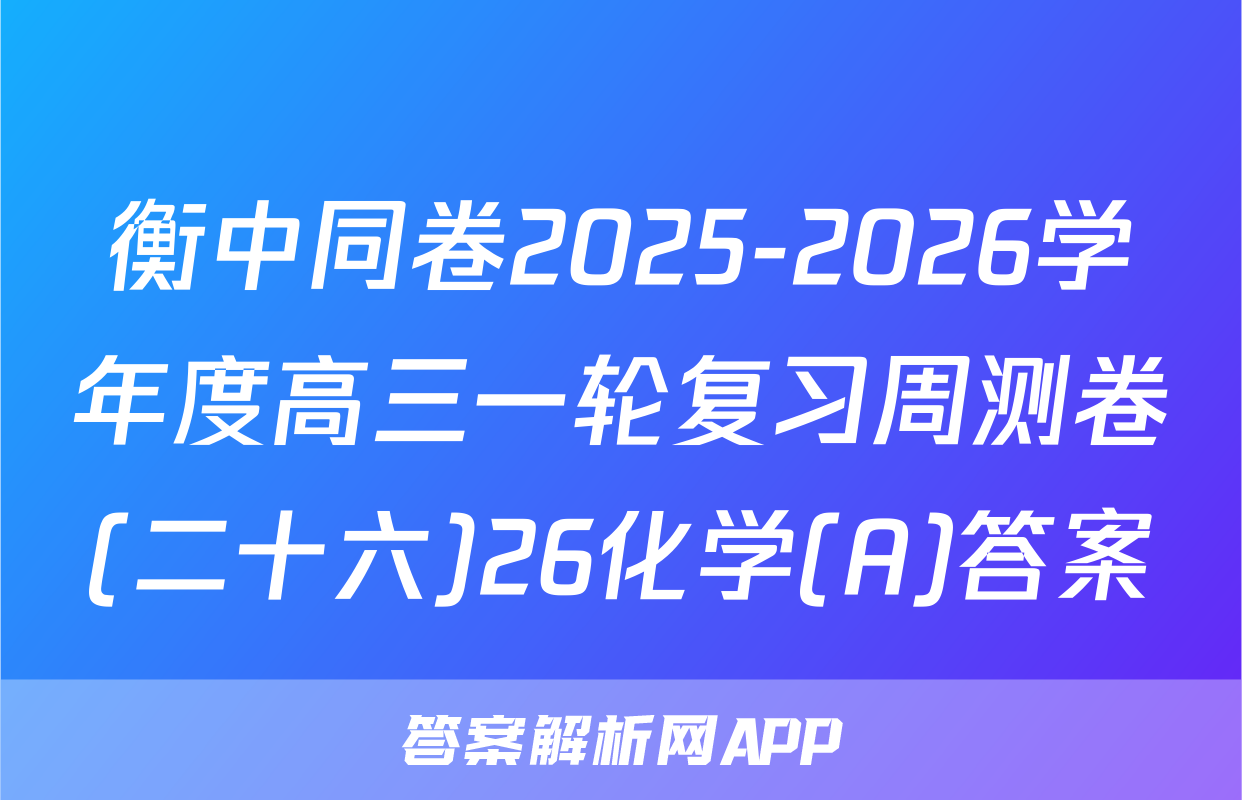 衡中同卷2025-2026学年度高三一轮复习周测卷(二十六)26化学(A)答案
