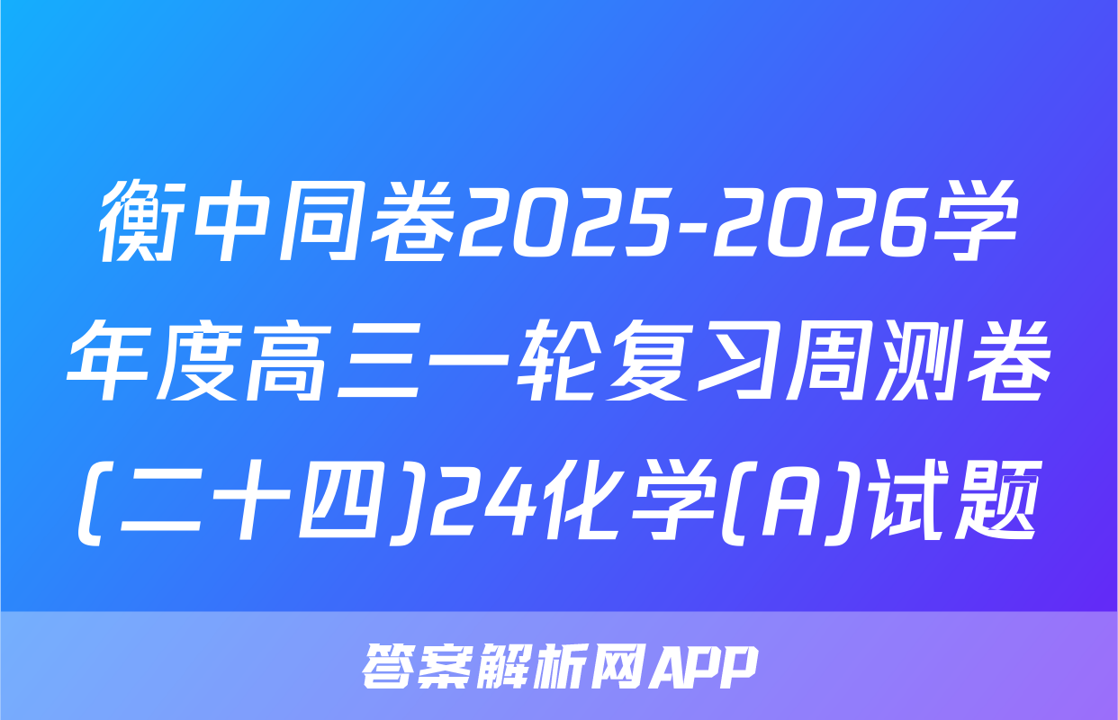 衡中同卷2025-2026学年度高三一轮复习周测卷(二十四)24化学(A)试题