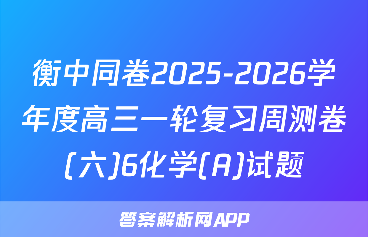 衡中同卷2025-2026学年度高三一轮复习周测卷(六)6化学(A)试题