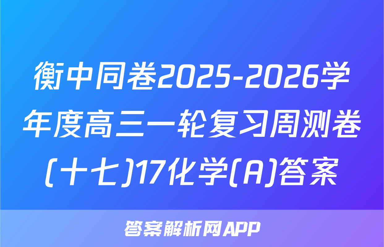 衡中同卷2025-2026学年度高三一轮复习周测卷(十七)17化学(A)答案