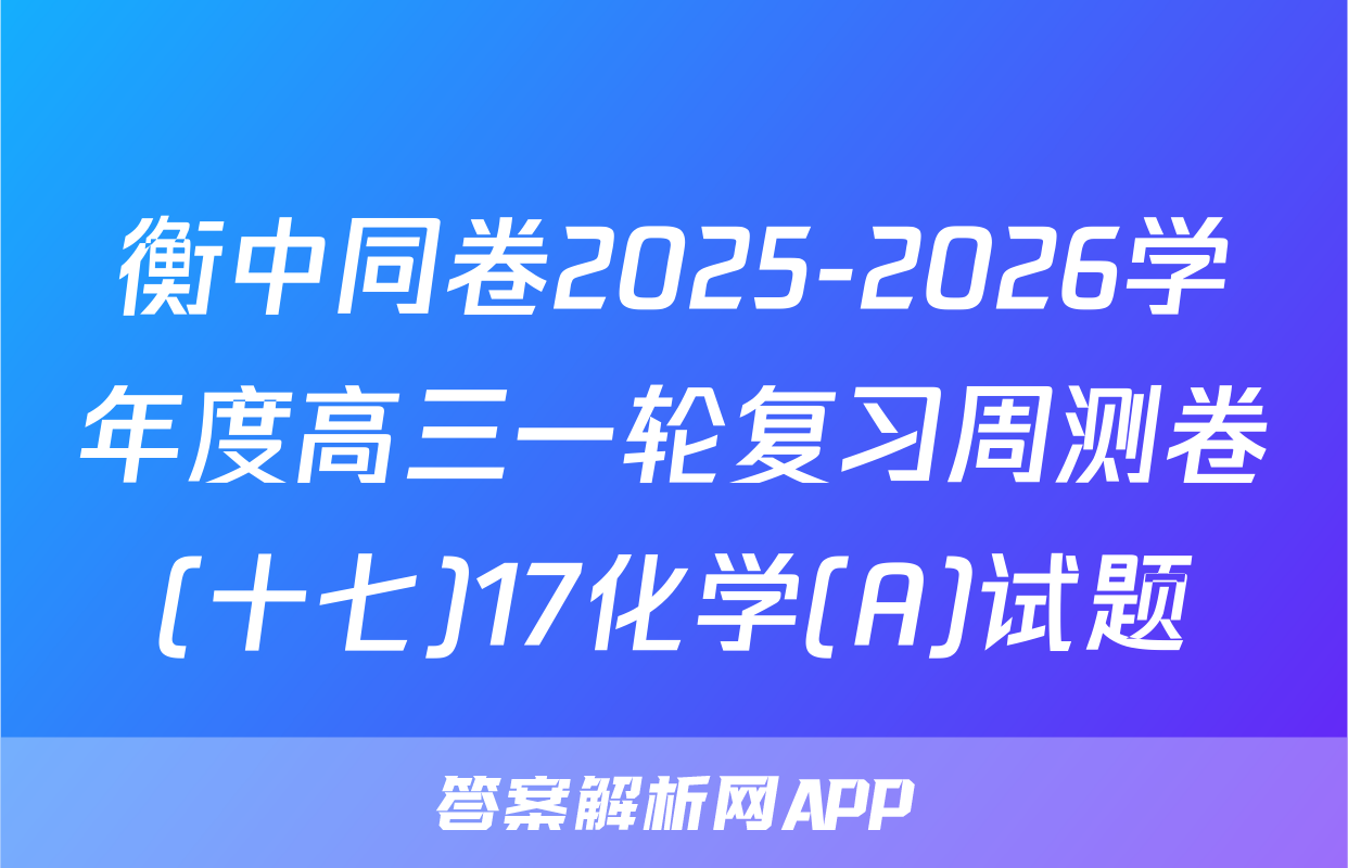 衡中同卷2025-2026学年度高三一轮复习周测卷(十七)17化学(A)试题