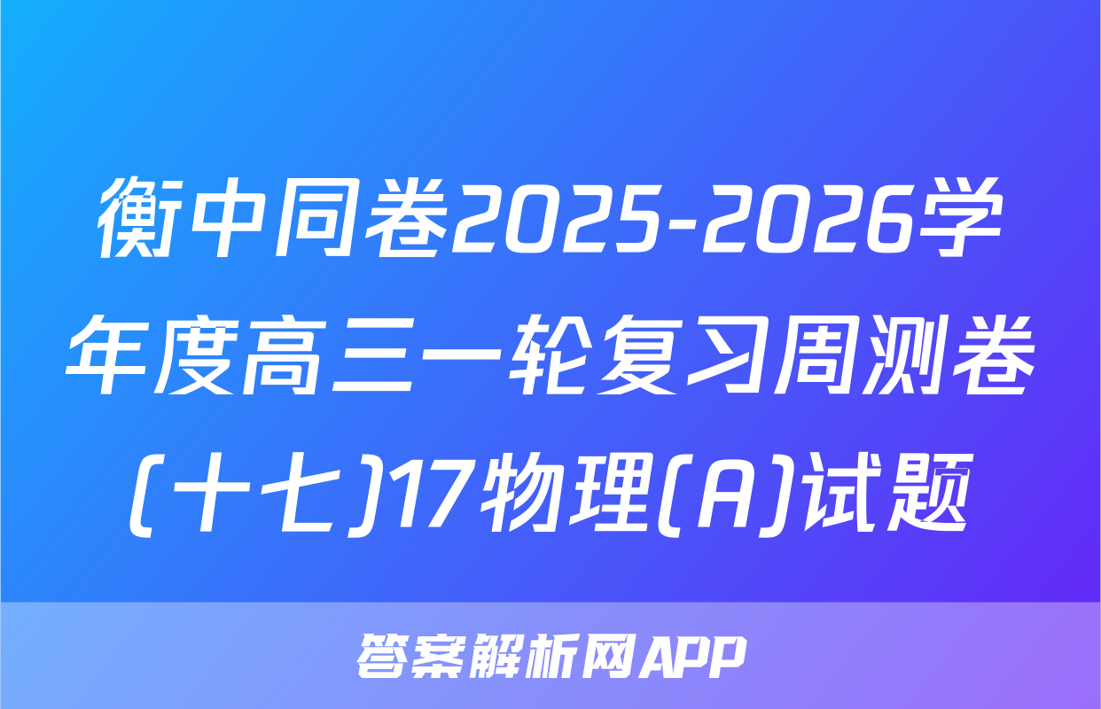 衡中同卷2025-2026学年度高三一轮复习周测卷(十七)17物理(A)试题