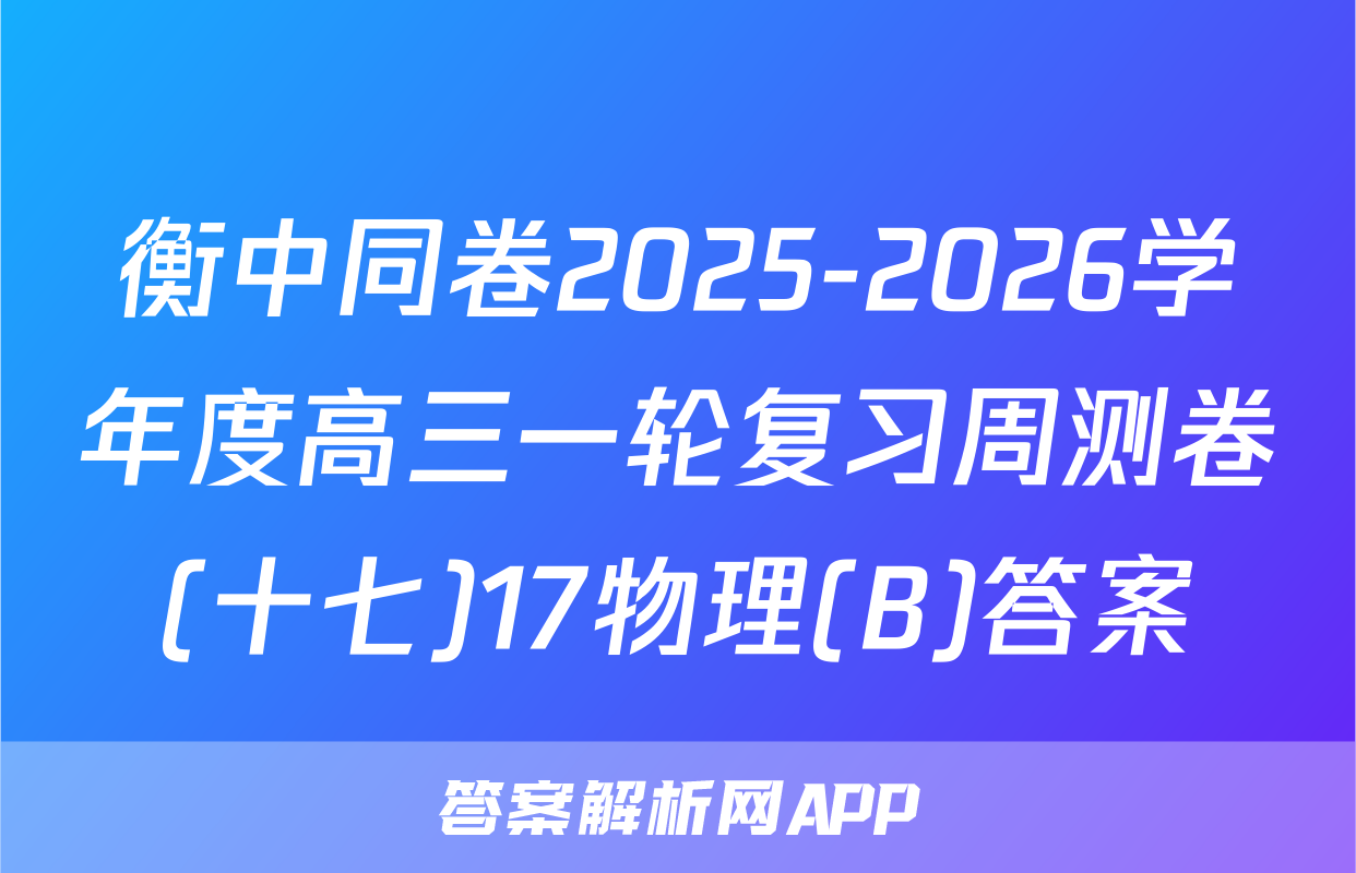 衡中同卷2025-2026学年度高三一轮复习周测卷(十七)17物理(B)答案