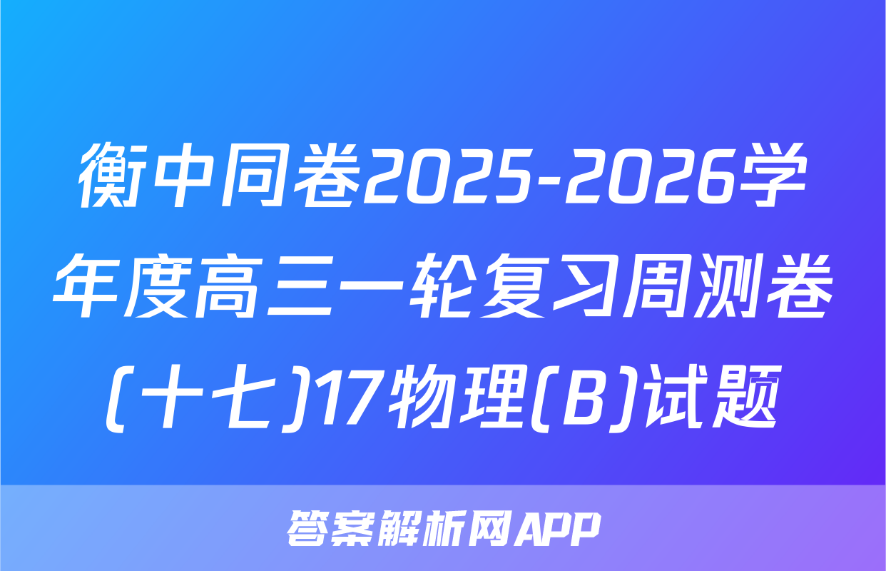 衡中同卷2025-2026学年度高三一轮复习周测卷(十七)17物理(B)试题