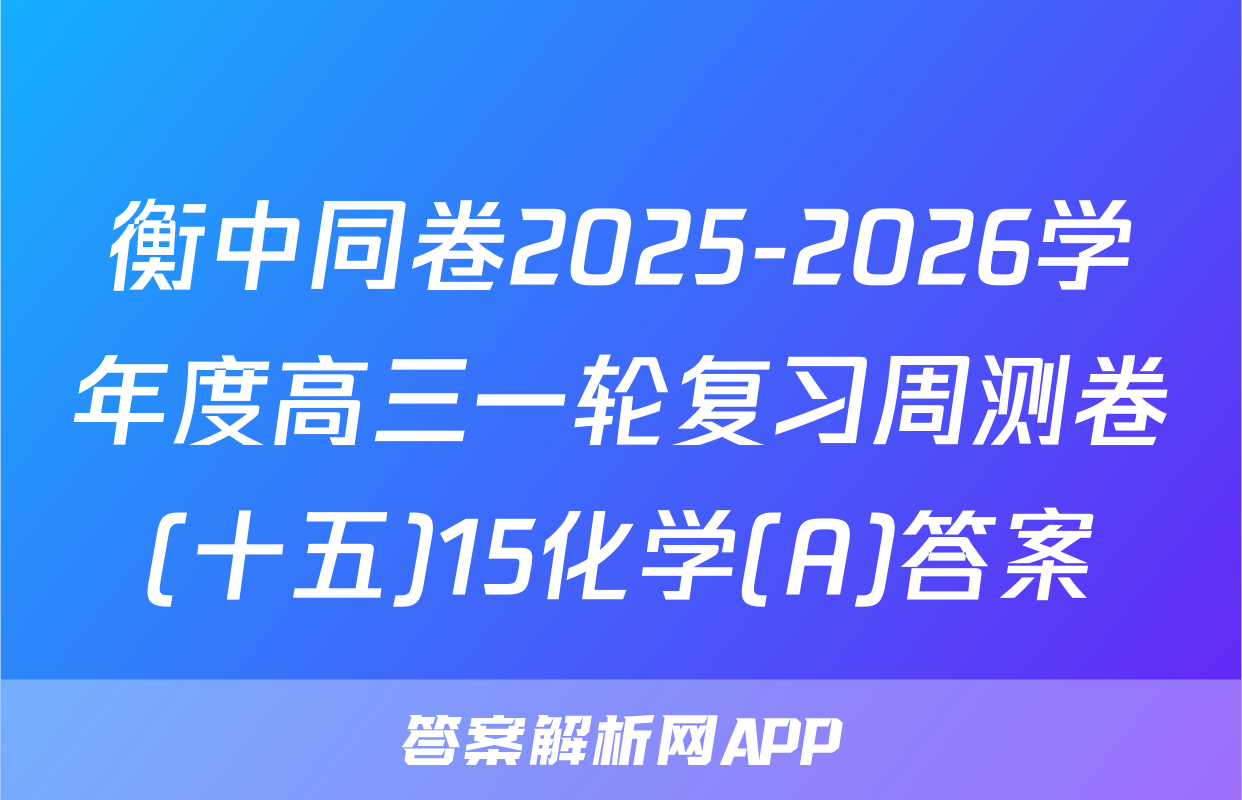 衡中同卷2025-2026学年度高三一轮复习周测卷(十五)15化学(A)答案
