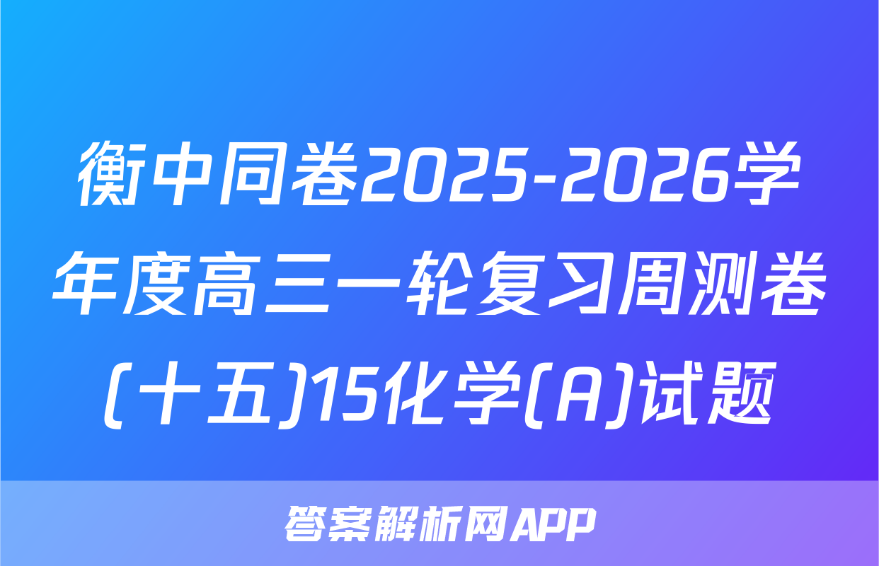 衡中同卷2025-2026学年度高三一轮复习周测卷(十五)15化学(A)试题