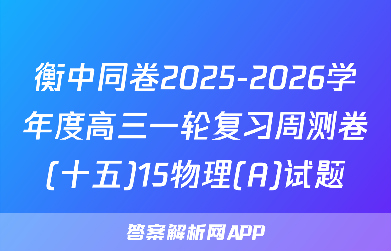 衡中同卷2025-2026学年度高三一轮复习周测卷(十五)15物理(A)试题