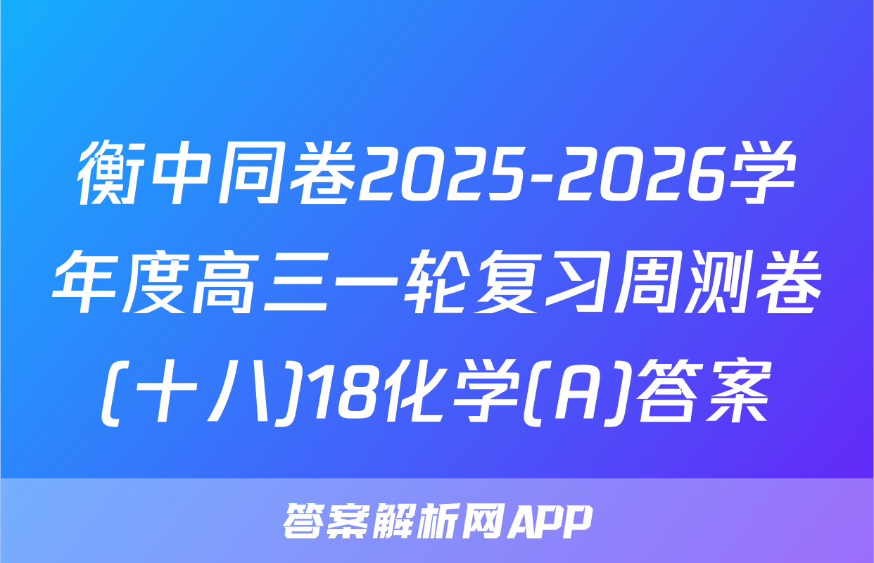 衡中同卷2025-2026学年度高三一轮复习周测卷(十八)18化学(A)答案