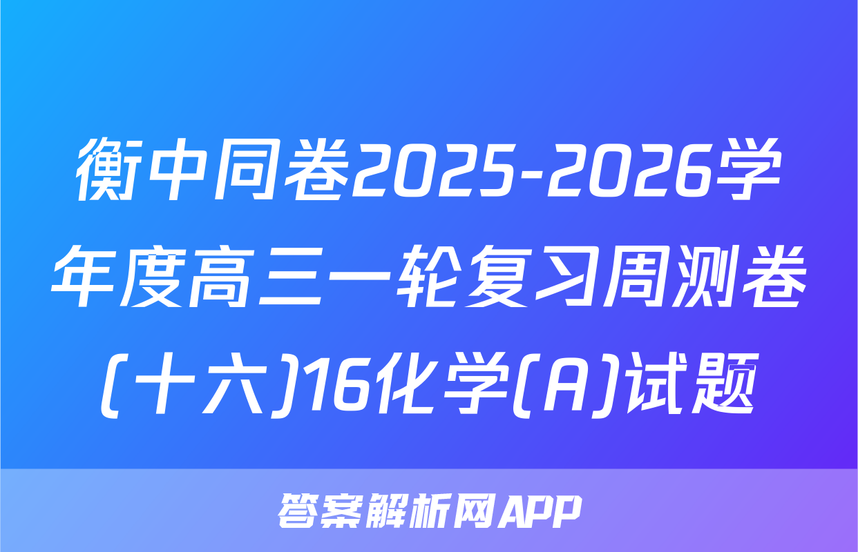 衡中同卷2025-2026学年度高三一轮复习周测卷(十六)16化学(A)试题