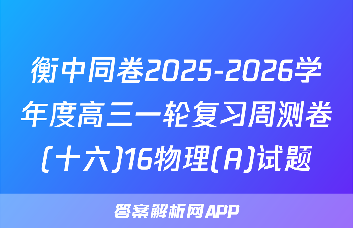衡中同卷2025-2026学年度高三一轮复习周测卷(十六)16物理(A)试题