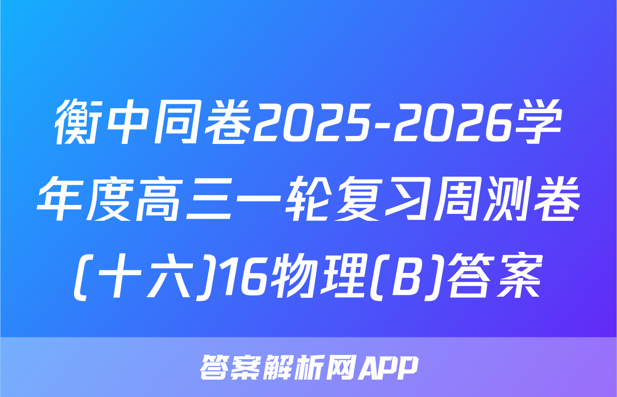 衡中同卷2025-2026学年度高三一轮复习周测卷(十六)16物理(B)答案