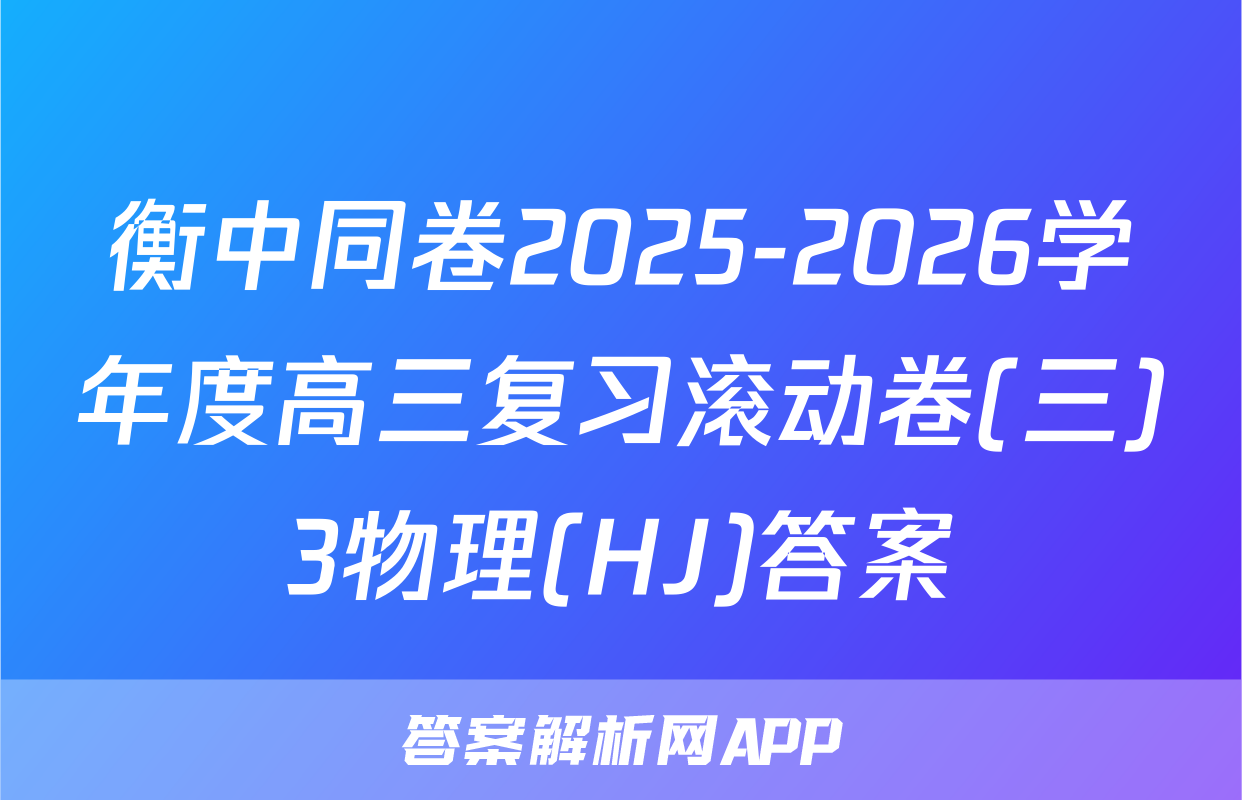 衡中同卷2025-2026学年度高三复习滚动卷(三)3物理(HJ)答案