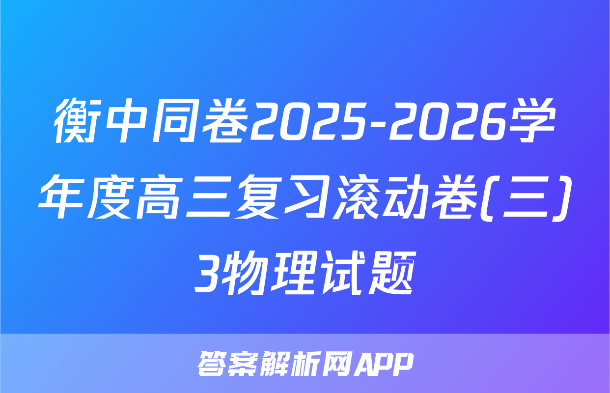 衡中同卷2025-2026学年度高三复习滚动卷(三)3物理试题