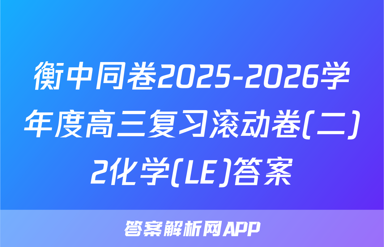 衡中同卷2025-2026学年度高三复习滚动卷(二)2化学(LE)答案